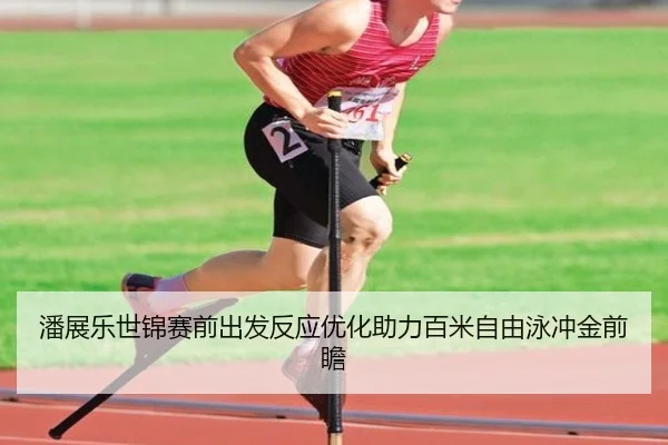 潘展乐世锦赛前出发反应优化助力百米自由泳冲金前瞻