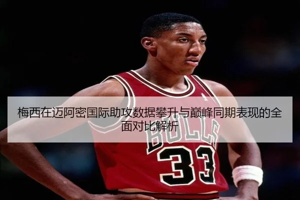 梅西在迈阿密国际助攻数据攀升与巅峰同期表现的全面对比解析